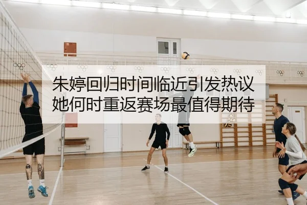 朱婷回归时间临近引发热议 她何时重返赛场最值得期待 - qiuwanghui