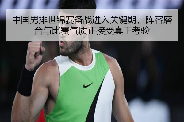 中国男排世锦赛备战进入关键期，阵容磨合与比赛气质正接受真正考验 - qiuwanghui